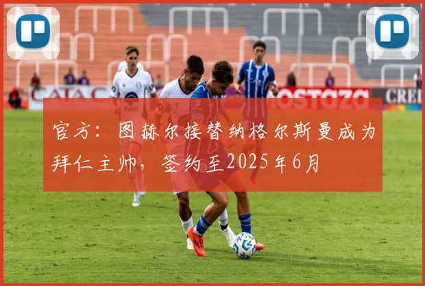 官方：图赫尔接替纳格尔斯曼成为拜仁主帅，签约至2025年6月