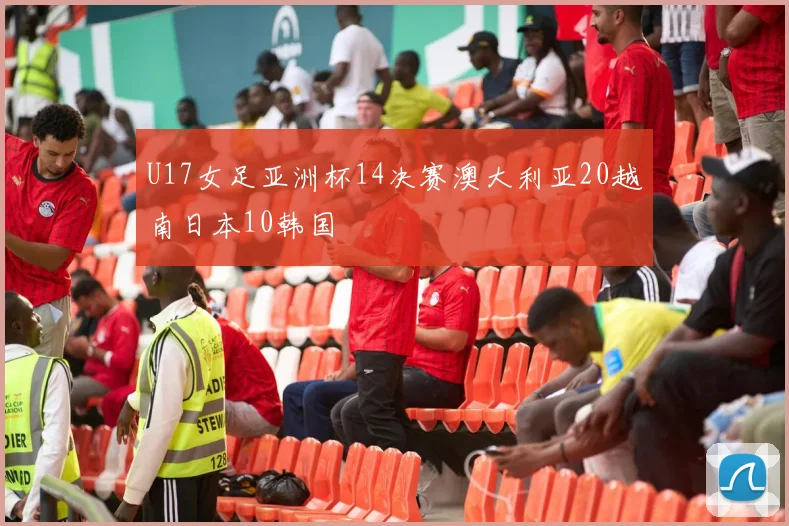 U17女足亚洲杯14决赛澳大利亚20越南日本10韩国