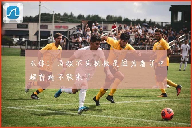 东体：马钦不来执教是因为看了中超首轮不敢来了